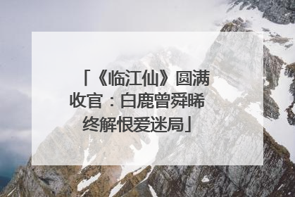 《临江仙》圆满收官：白鹿曾舜晞终解恨爱迷局
