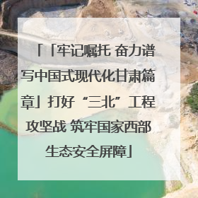 「牢记嘱托 奋力谱写中国式现代化甘肃篇章」打好“三北”工程攻坚战 筑牢国家西部生态安全屏障