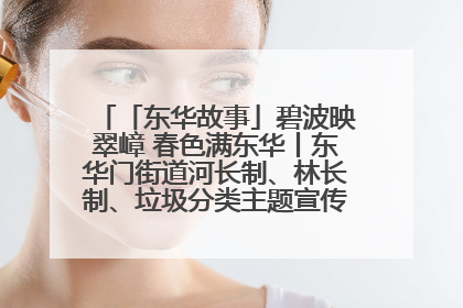 「东华故事」碧波映翠嶂 春色满东华丨东华门街道河长制、林长制、垃圾分类主题宣传如火如荼中