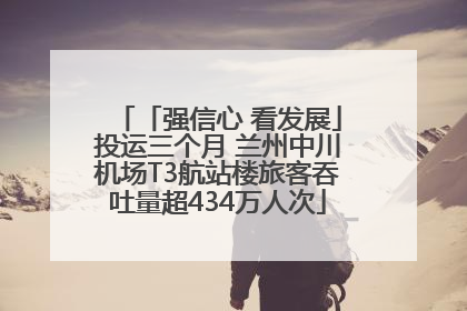 「强信心 看发展」投运三个月 兰州中川机场T3航站楼旅客吞吐量超434万人次