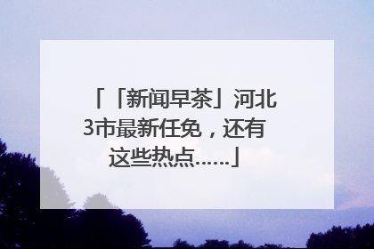 「新闻早茶」河北3市最新任免，还有这些热点……