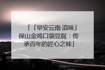 「早安云南·滇味」保山金鸡口袋豆腐：传承百年的匠心之味