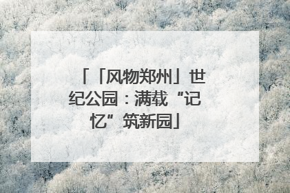 「风物郑州」世纪公园：满载“记忆”筑新园