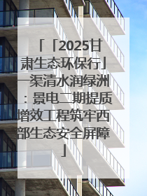 「2025甘肃生态环保行」一渠清水润绿洲：景电二期提质增效工程筑牢西部生态安全屏障