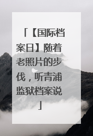 【国际档案日】随着老照片的步伐，听青浦监狱档案说