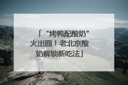“烤鸭配酸奶”火出圈！老北京酸奶解锁新吃法