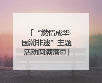 “燃情成华·国潮非遗”主题活动圆满落幕