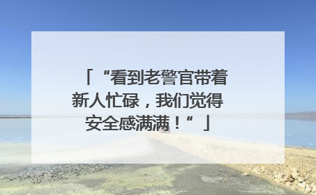 “看到老警官带着新人忙碌，我们觉得安全感满满！”
