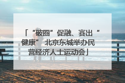 “破圈”促融、赛出“健康” 北京东城举办民营经济人士运动会