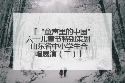 “童声里的中国”六一儿童节特别策划 山东省中小学生合唱展演（二）