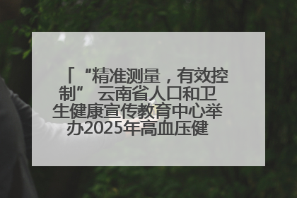 “精准测量，有效控制” 云南省人口和卫生健康宣传教育中心举办2025年高血压健康科普活动