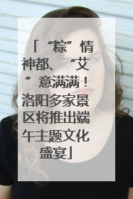 “粽”情神都、“艾”意满满！洛阳多家景区将推出端午主题文化盛宴