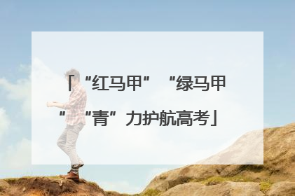 “红马甲”“绿马甲”“青”力护航高考