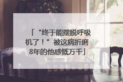 “终于能摆脱呼吸机了！”被这病折磨8年的他感慨万千