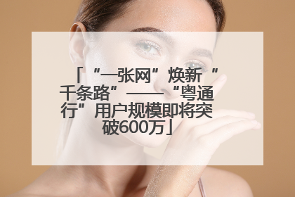 “一张网”焕新“千条路”——“粤通行”用户规模即将突破600万