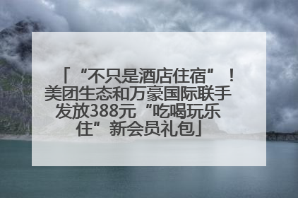 “不只是酒店住宿”！美团生态和万豪国际联手发放388元“吃喝玩乐住”新会员礼包