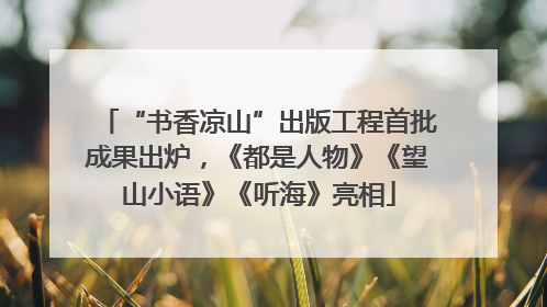 “书香凉山”出版工程首批成果出炉，《都是人物》《望山小语》《听海》亮相