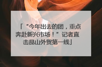 “今年出去的团，重点奔赴新兴市场！”记者直击昆山外贸第一线