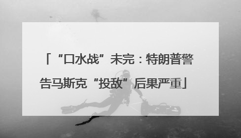 “口水战”未完：特朗普警告马斯克“投敌”后果严重