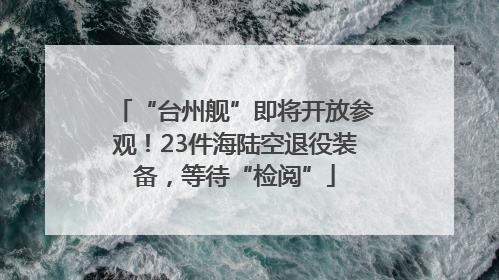 “台州舰”即将开放参观！23件海陆空退役装备，等待“检阅”