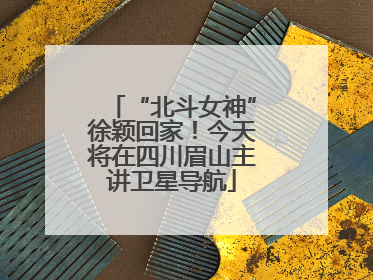 “北斗女神”徐颖回家！今天将在四川眉山主讲卫星导航