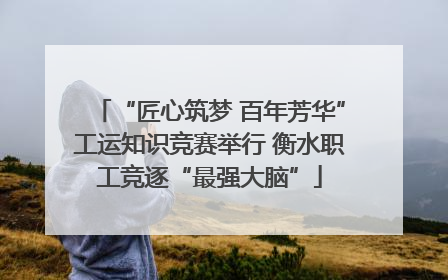 “匠心筑梦 百年芳华”工运知识竞赛举行 衡水职工竞逐“最强大脑”