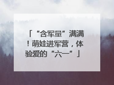 “含军量”满满！萌娃进军营，体验爱的“六一”