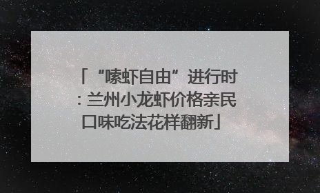 “嗦虾自由”进行时：兰州小龙虾价格亲民口味吃法花样翻新