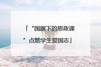 “国旗下的思政课”点燃学生爱国志