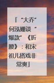 “大乔”何泓姗谈“爆款”《折腰》：和宋祖儿搭戏非常爽