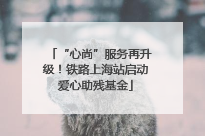 “心尚”服务再升级！铁路上海站启动爱心助残基金