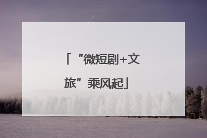 “微短剧+文旅”乘风起