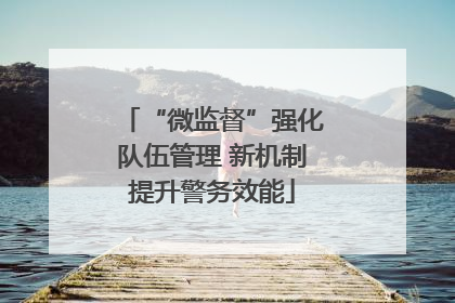 “微监督”强化队伍管理 新机制提升警务效能