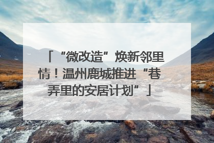 “微改造”焕新邻里情！温州鹿城推进“巷弄里的安居计划”