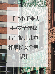 “小手牵大手•安全伴我行”提升儿童和家长安全意识