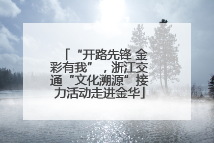 “开路先锋 金彩有我”，浙江交通“文化溯源”接力活动走进金华