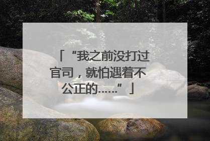 “我之前没打过官司，就怕遇着不公正的……”
