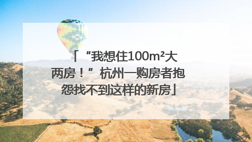 “我想住100m²大两房！”杭州一购房者抱怨找不到这样的新房
