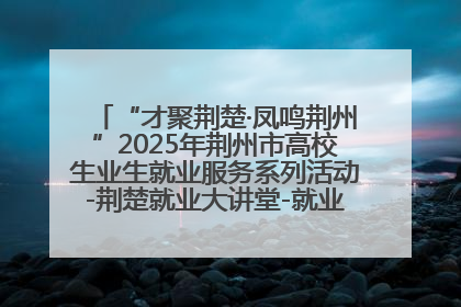 “才聚荆楚·凤鸣荆州”2025年荆州市高校生业生就业服务系列活动-荆楚就业大讲堂-就业嘉年华活动举行