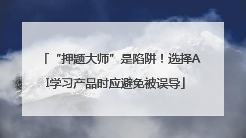 “押题大师”是陷阱！选择AI学习产品时应避免被误导