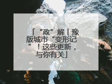“政”解丨豫版城市“变形记”！这些更新，与你有关
