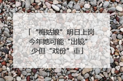 “梅姑娘”明日上岗 今年她可能“出镜”少但“戏份”重