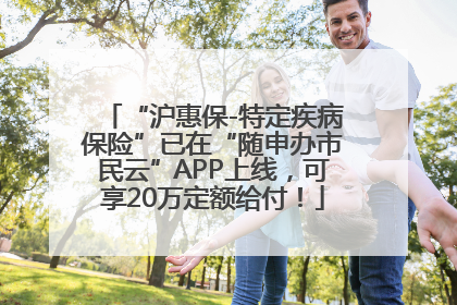 “沪惠保-特定疾病保险”已在“随申办市民云”APP上线，可享20万定额给付！