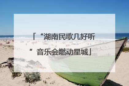 “湖南民歌几好听”音乐会燃动星城