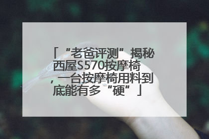 “老爸评测”揭秘西屋S570按摩椅，一台按摩椅用料到底能有多“硬”