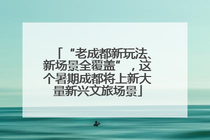 “老成都新玩法、新场景全覆盖”，这个暑期成都将上新大量新兴文旅场景