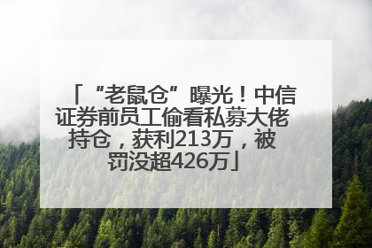 “老鼠仓”曝光！中信证券前员工偷看私募大佬持仓，获利213万，被罚没超426万