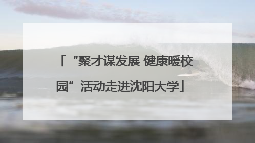 “聚才谋发展 健康暖校园”活动走进沈阳大学