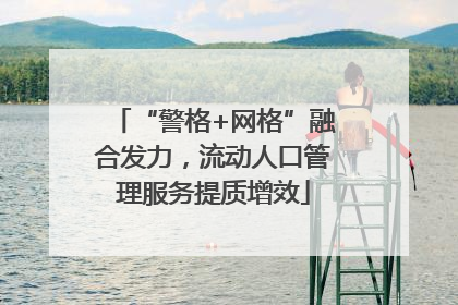 “警格+网格”融合发力，流动人口管理服务提质增效
