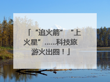 “追火箭”“上火星”……科技旅游火出圈！